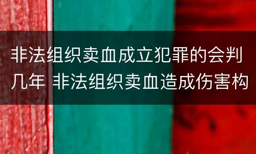 非法组织卖血成立犯罪的会判几年 非法组织卖血造成伤害构成什么罪