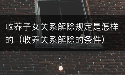 收养子女关系解除规定是怎样的（收养关系解除的条件）