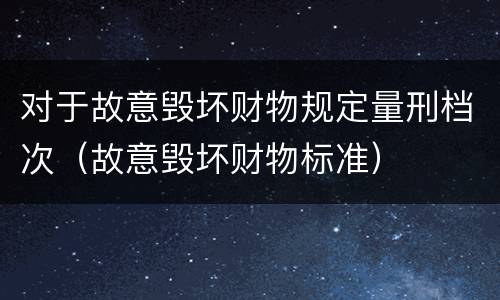 对于故意毁坏财物规定量刑档次（故意毁坏财物标准）