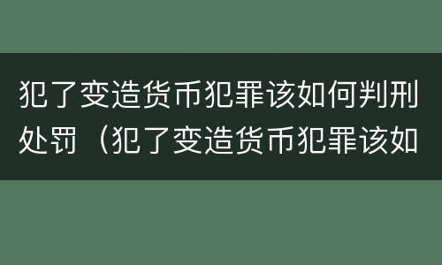 犯了变造货币犯罪该如何判刑处罚（犯了变造货币犯罪该如何判刑处罚案例）