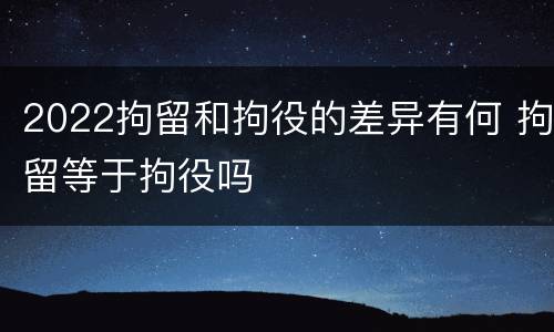 2022拘留和拘役的差异有何 拘留等于拘役吗