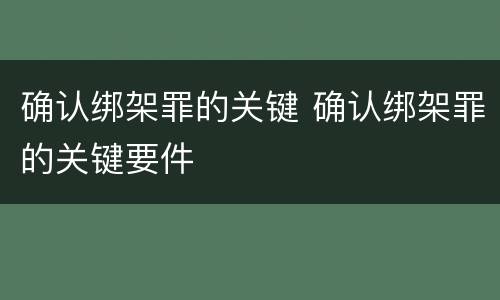 确认绑架罪的关键 确认绑架罪的关键要件