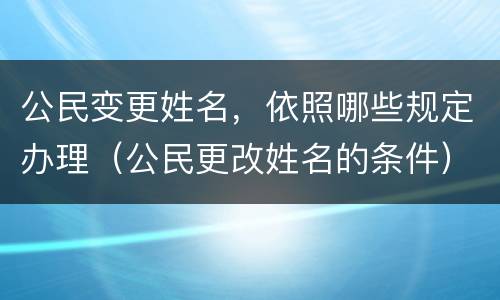 公民变更姓名，依照哪些规定办理（公民更改姓名的条件）