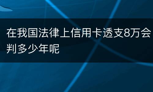 在我国法律上信用卡透支8万会判多少年呢