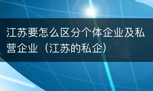 江苏要怎么区分个体企业及私营企业（江苏的私企）