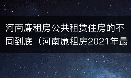 河南廉租房公共租赁住房的不同到底（河南廉租房2021年最新通知）