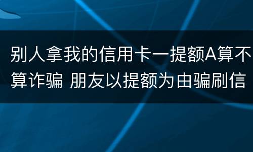 别人拿我的信用卡一提额A算不算诈骗 朋友以提额为由骗刷信用卡