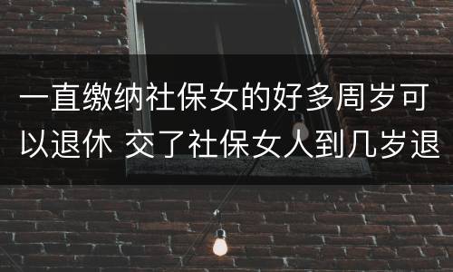 一直缴纳社保女的好多周岁可以退休 交了社保女人到几岁退休