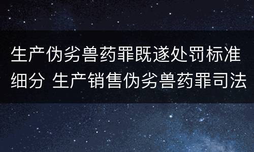 生产伪劣兽药罪既遂处罚标准细分 生产销售伪劣兽药罪司法解释