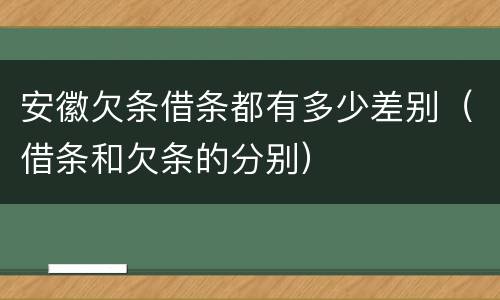 安徽欠条借条都有多少差别（借条和欠条的分别）