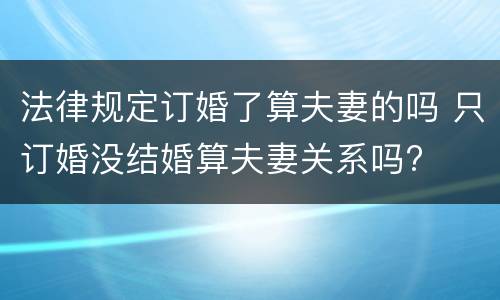 法律规定订婚了算夫妻的吗 只订婚没结婚算夫妻关系吗?
