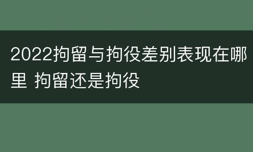 2022拘留与拘役差别表现在哪里 拘留还是拘役