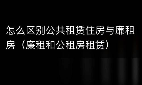 怎么区别公共租赁住房与廉租房（廉租和公租房租赁）