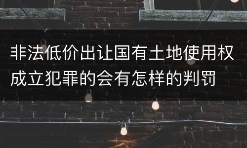 非法低价出让国有土地使用权成立犯罪的会有怎样的判罚