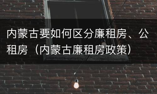 内蒙古要如何区分廉租房、公租房（内蒙古廉租房政策）