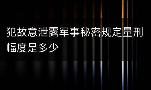 犯故意泄露军事秘密规定量刑幅度是多少