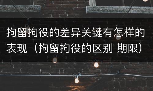 拘留拘役的差异关键有怎样的表现（拘留拘役的区别 期限）