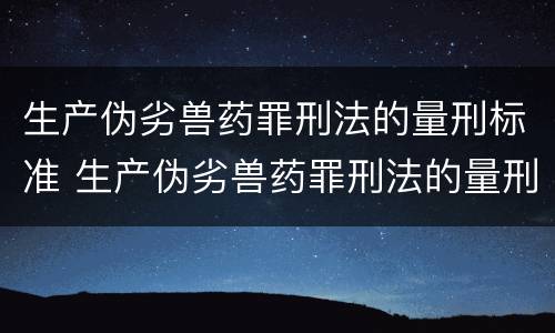 生产伪劣兽药罪刑法的量刑标准 生产伪劣兽药罪刑法的量刑标准是什么