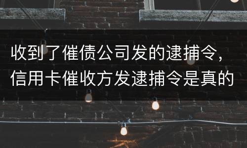 收到了催债公司发的逮捕令，信用卡催收方发逮捕令是真的吗