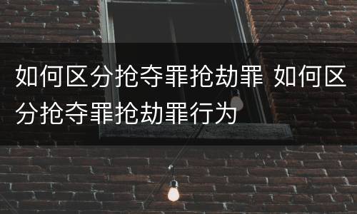 如何区分抢夺罪抢劫罪 如何区分抢夺罪抢劫罪行为