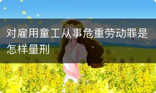 对雇用童工从事危重劳动罪是怎样量刑