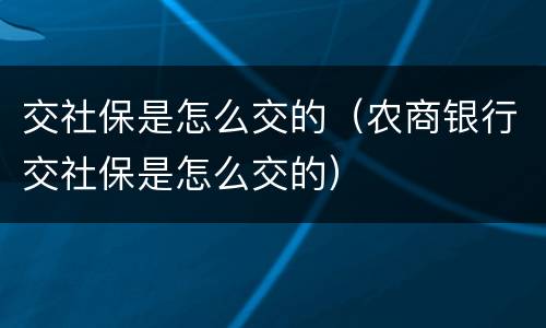 交社保是怎么交的（农商银行交社保是怎么交的）