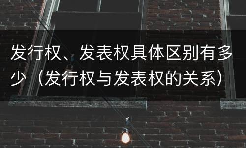 发行权、发表权具体区别有多少（发行权与发表权的关系）