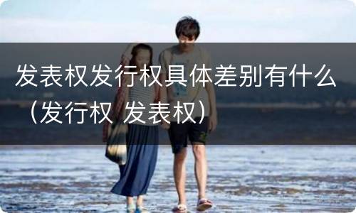 发表权发行权具体差别有什么（发行权 发表权）