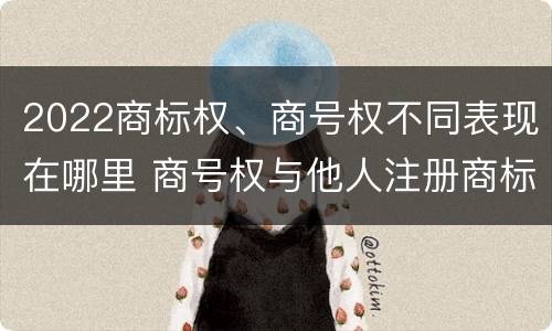 2022商标权、商号权不同表现在哪里 商号权与他人注册商标专用权的冲突