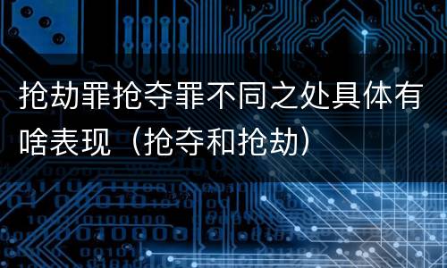 抢劫罪抢夺罪不同之处具体有啥表现（抢夺和抢劫）