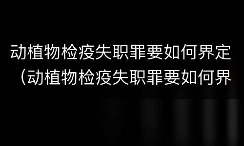 动植物检疫失职罪要如何界定（动植物检疫失职罪要如何界定罪名）