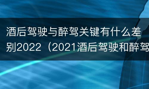 酒后驾驶与醉驾关键有什么差别2022（2021酒后驾驶和醉驾的区别）