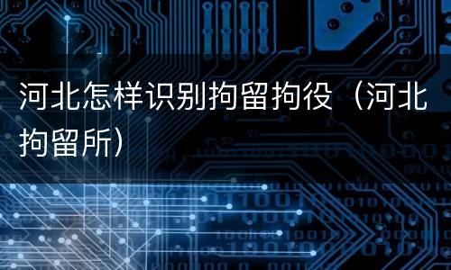 河北怎样识别拘留拘役（河北拘留所）