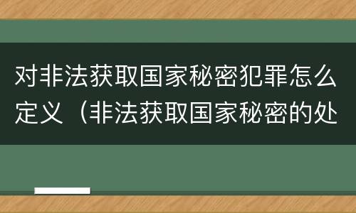 对非法获取国家秘密犯罪怎么定义（非法获取国家秘密的处罚）