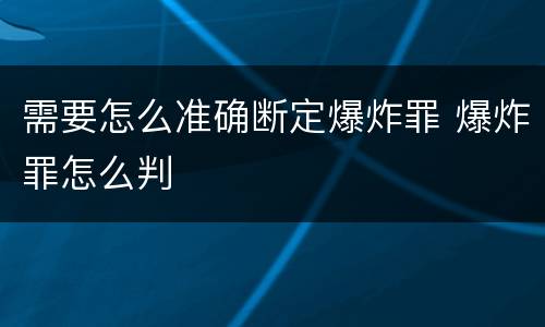 需要怎么准确断定爆炸罪 爆炸罪怎么判