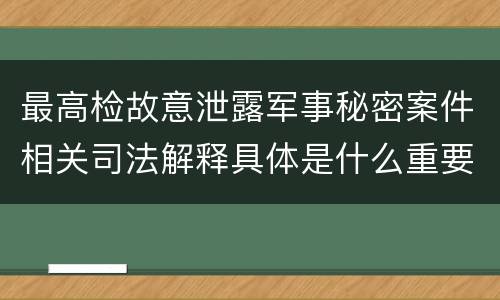 最高检故意泄露军事秘密案件相关司法解释具体是什么重要规定