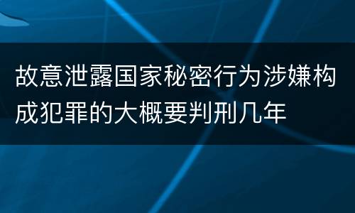 故意泄露国家秘密行为涉嫌构成犯罪的大概要判刑几年