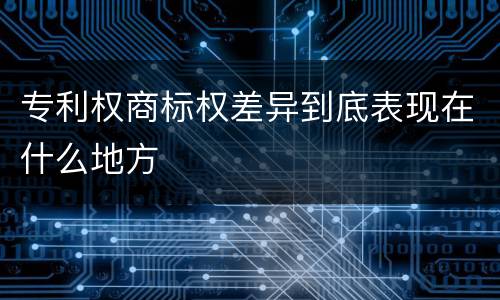 专利权商标权差异到底表现在什么地方