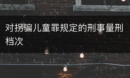 对拐骗儿童罪规定的刑事量刑档次