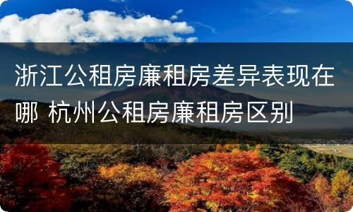 浙江公租房廉租房差异表现在哪 杭州公租房廉租房区别