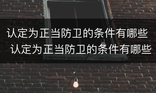 认定为正当防卫的条件有哪些 认定为正当防卫的条件有哪些呢