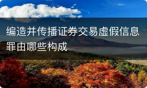 编造并传播证券交易虚假信息罪由哪些构成