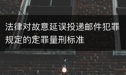 法律对故意延误投递邮件犯罪规定的定罪量刑标准