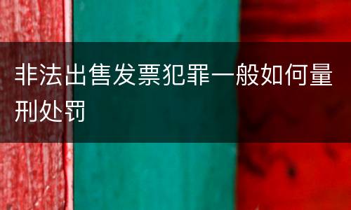 非法出售发票犯罪一般如何量刑处罚