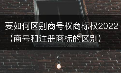 要如何区别商号权商标权2022（商号和注册商标的区别）