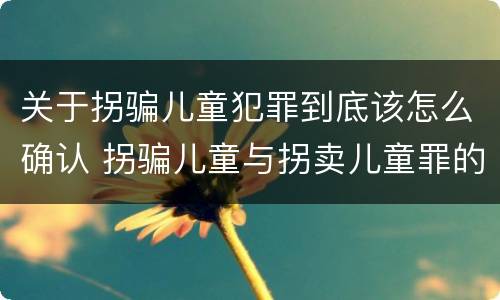 关于拐骗儿童犯罪到底该怎么确认 拐骗儿童与拐卖儿童罪的区别