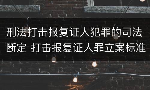 刑法打击报复证人犯罪的司法断定 打击报复证人罪立案标准