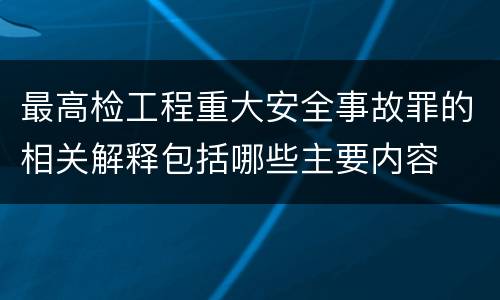 最高检工程重大安全事故罪的相关解释包括哪些主要内容