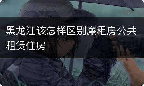 黑龙江该怎样区别廉租房公共租赁住房