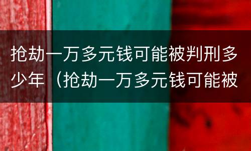 抢劫一万多元钱可能被判刑多少年（抢劫一万多元钱可能被判刑多少年以上）